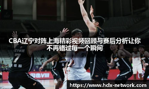 CBA辽宁对阵上海精彩视频回顾与赛后分析让你不再错过每一个瞬间