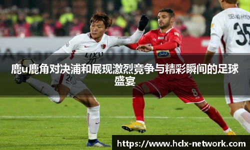 鹿u鹿角对决浦和展现激烈竞争与精彩瞬间的足球盛宴