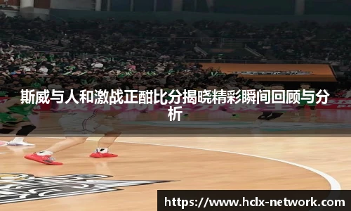 斯威与人和激战正酣比分揭晓精彩瞬间回顾与分析
