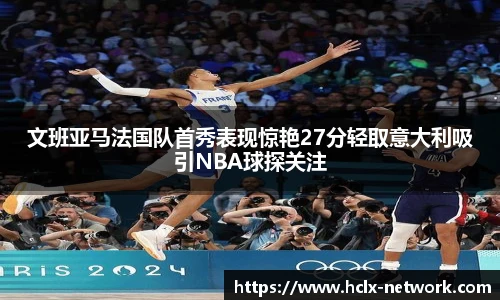 文班亚马法国队首秀表现惊艳27分轻取意大利吸引NBA球探关注