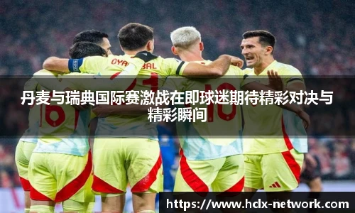 丹麦与瑞典国际赛激战在即球迷期待精彩对决与精彩瞬间