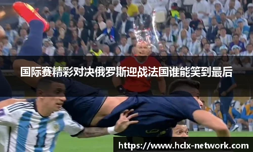 国际赛精彩对决俄罗斯迎战法国谁能笑到最后