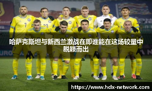 哈萨克斯坦与新西兰激战在即谁能在这场较量中脱颖而出