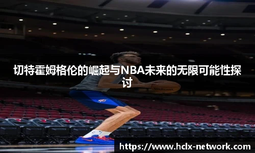 切特霍姆格伦的崛起与NBA未来的无限可能性探讨