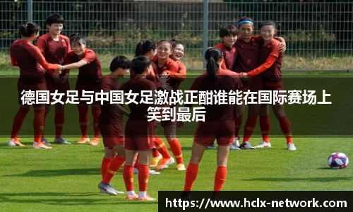 德国女足与中国女足激战正酣谁能在国际赛场上笑到最后