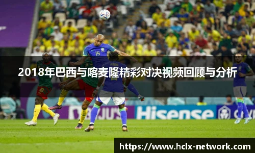 2018年巴西与喀麦隆精彩对决视频回顾与分析