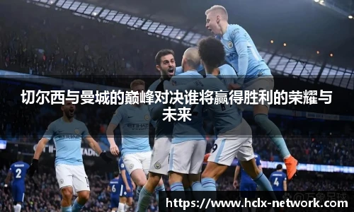 切尔西与曼城的巅峰对决谁将赢得胜利的荣耀与未来