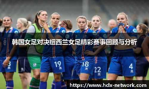 韩国女足对决纽西兰女足精彩赛事回顾与分析