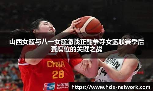山西女篮与八一女篮激战正酣争夺女篮联赛季后赛席位的关键之战