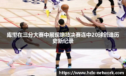 库里在三分大赛中展现绝技决赛连中20球创造历史新纪录