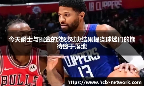 今天爵士与掘金的激烈对决结果揭晓球迷们的期待终于落地