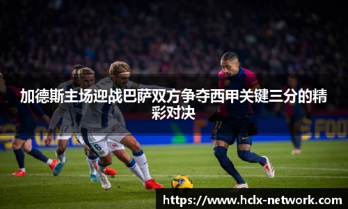 加德斯主场迎战巴萨双方争夺西甲关键三分的精彩对决