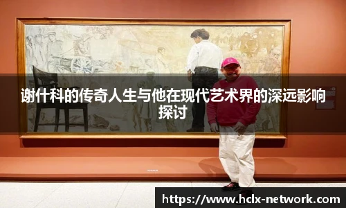 谢什科的传奇人生与他在现代艺术界的深远影响探讨