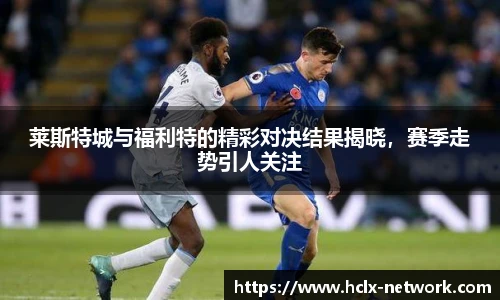 莱斯特城与福利特的精彩对决结果揭晓，赛季走势引人关注