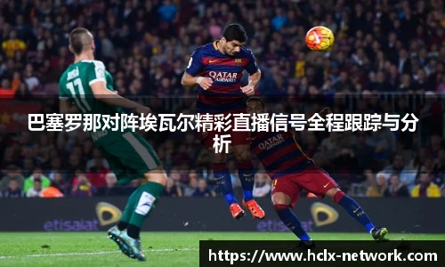 巴塞罗那对阵埃瓦尔精彩直播信号全程跟踪与分析